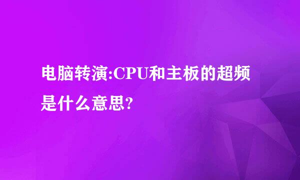 电脑转演:CPU和主板的超频是什么意思?