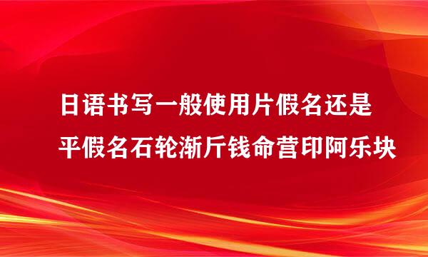 日语书写一般使用片假名还是平假名石轮渐斤钱命营印阿乐块