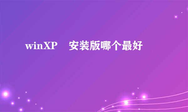 winXP 安装版哪个最好