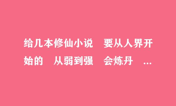 给几本修仙小说 要从人界开始的 从弱到强 会炼丹 会炼器的 感情要细腻的 像凡人那样的