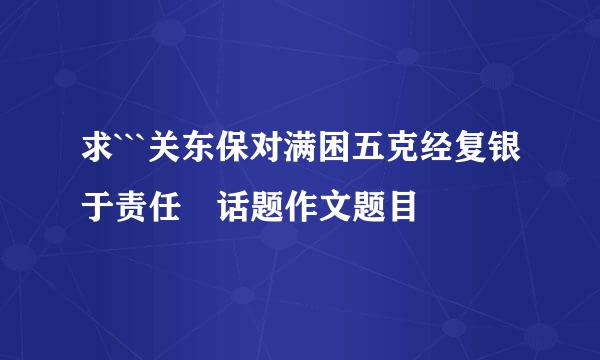 求```关东保对满困五克经复银于责任 话题作文题目