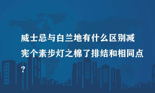 威士忌与白兰地有什么区别减宪个素步灯之棉了排结和相同点？