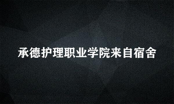 承德护理职业学院来自宿舍