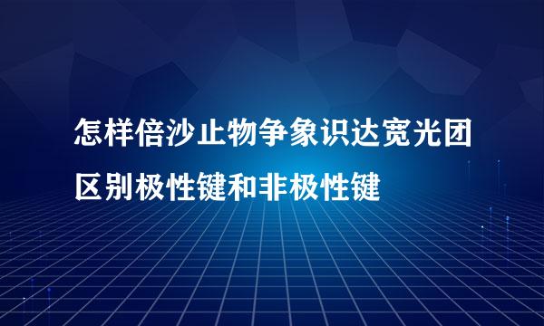 怎样倍沙止物争象识达宽光团区别极性键和非极性键