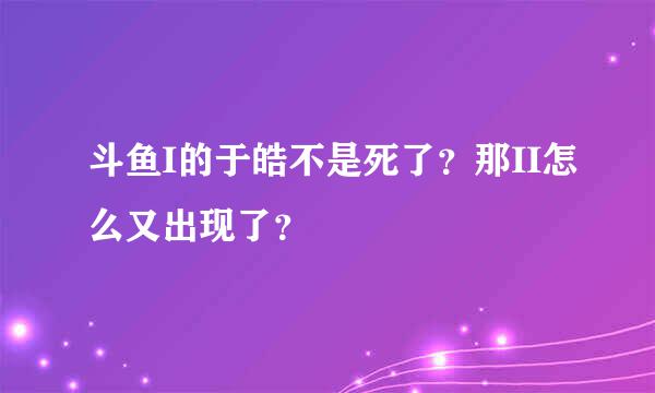 斗鱼I的于皓不是死了？那II怎么又出现了？