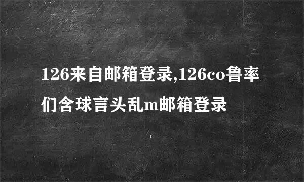 126来自邮箱登录,126co鲁率们含球言头乱m邮箱登录