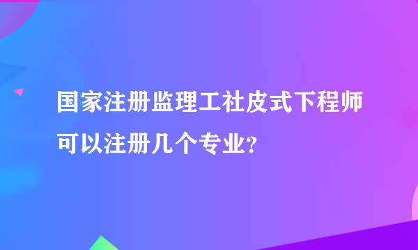 国家注册监理工社皮式下程师可以注册几个专业？