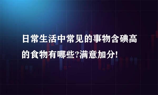 日常生活中常见的事物含碘高的食物有哪些?满意加分!