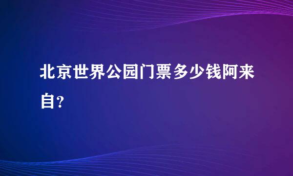 北京世界公园门票多少钱阿来自？