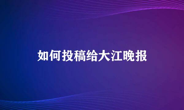 如何投稿给大江晚报