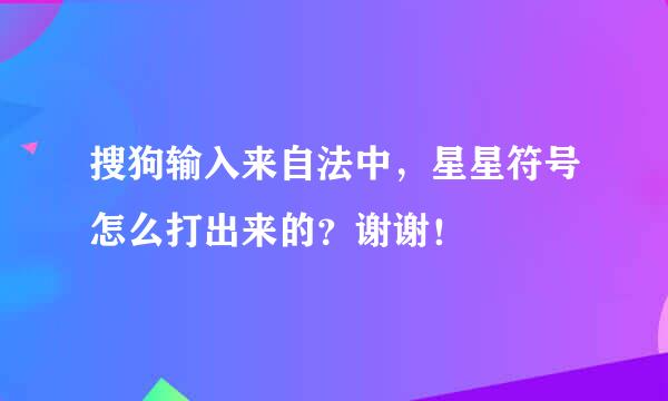 搜狗输入来自法中，星星符号怎么打出来的？谢谢！