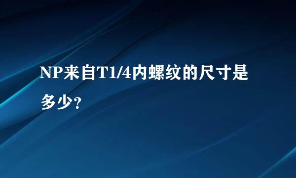 NP来自T1/4内螺纹的尺寸是多少？