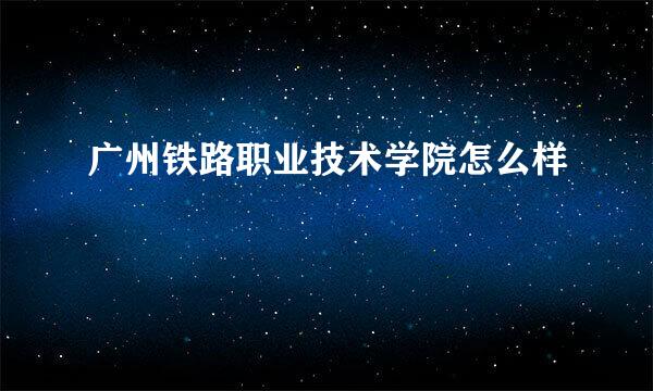 广州铁路职业技术学院怎么样