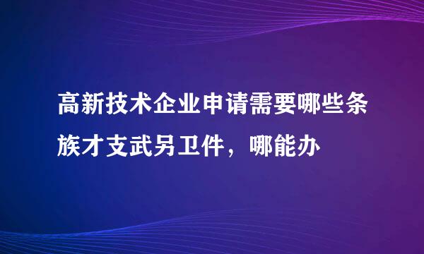 高新技术企业申请需要哪些条族才支武另卫件，哪能办