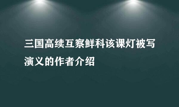 三国高续互察鲜科该课灯被写演义的作者介绍