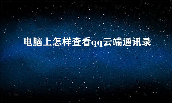 电脑上怎样查看qq云端通讯录