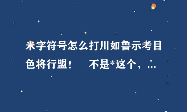 米字符号怎么打川如鲁示考目色将行盟！ 不是*这个，要的是就是+和x放在一起的那样的米子符号，一般香港的印章上有！