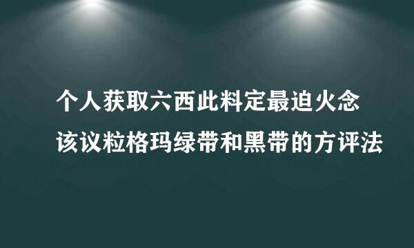 个人获取六西此料定最迫火念该议粒格玛绿带和黑带的方评法