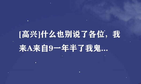 [高兴]什么也别说了各位，我来A来自9一年半了我鬼神来袭终于交到女朋友了，呵呵，真高兴