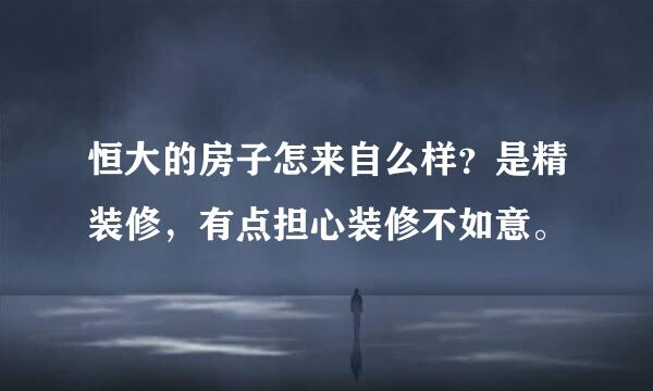 恒大的房子怎来自么样？是精装修，有点担心装修不如意。