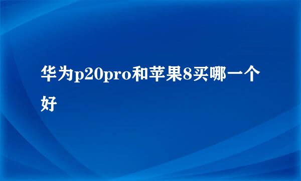 华为p20pro和苹果8买哪一个好