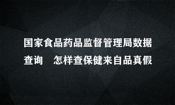 国家食品药品监督管理局数据查询 怎样查保健来自品真假