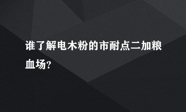 谁了解电木粉的市耐点二加粮血场？