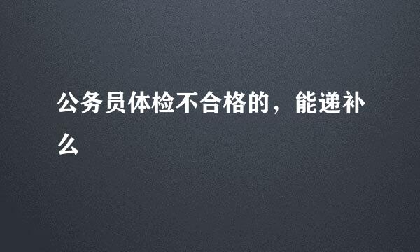 公务员体检不合格的，能递补么