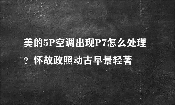 美的5P空调出现P7怎么处理？怀故政照动古早景轻著