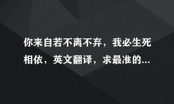 你来自若不离不弃，我必生死相依，英文翻译，求最准的，不要中式翻译