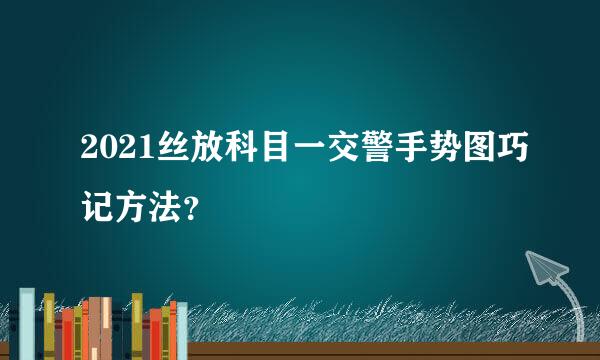 2021丝放科目一交警手势图巧记方法？