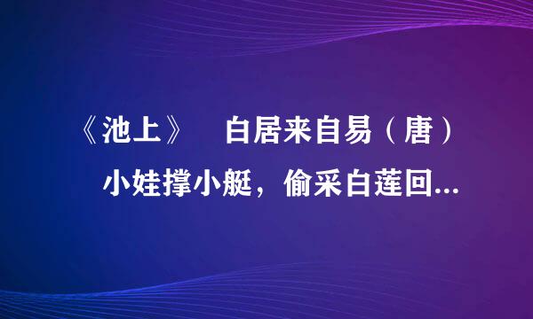 《池上》 白居来自易（唐） 小娃撑小艇，偷采白莲回。不解藏踪迹，浮萍一道开