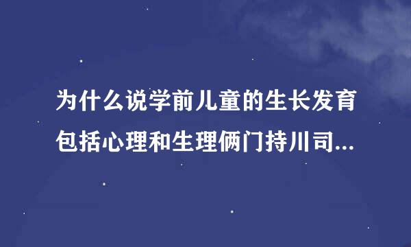 为什么说学前儿童的生长发育包括心理和生理俩门持川司加速前密研注个方面