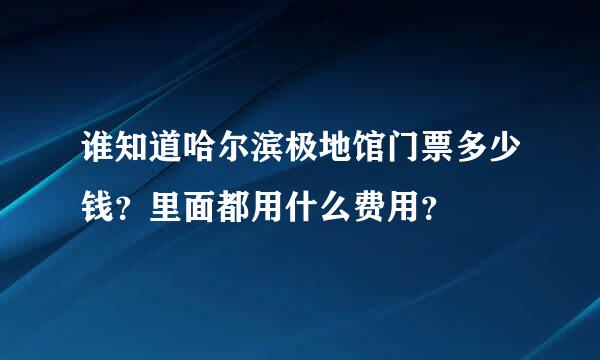 谁知道哈尔滨极地馆门票多少钱？里面都用什么费用？