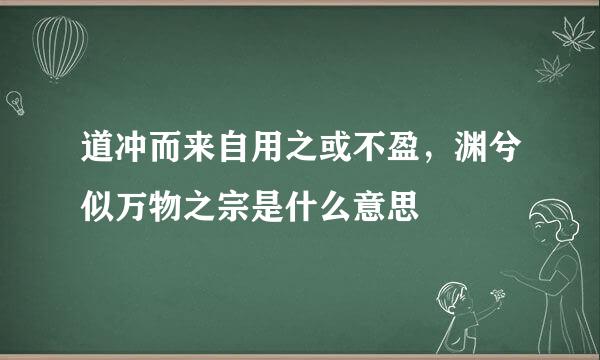 道冲而来自用之或不盈，渊兮似万物之宗是什么意思