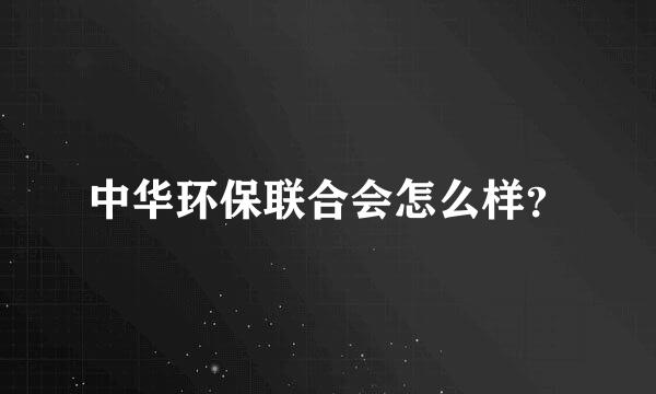 中华环保联合会怎么样？