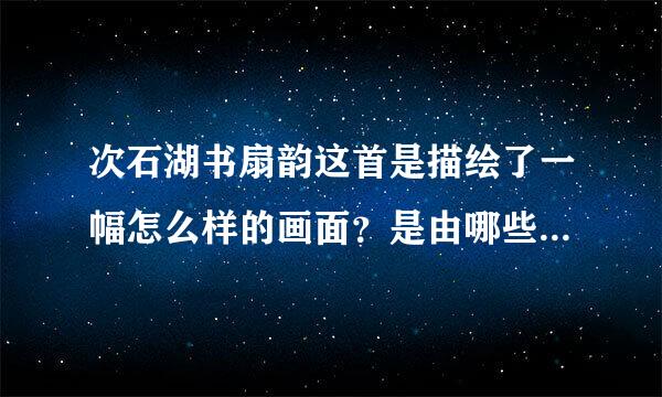 次石湖书扇韵这首是描绘了一幅怎么样的画面？是由哪些景物构成的？