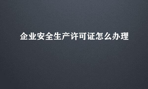 企业安全生产许可证怎么办理