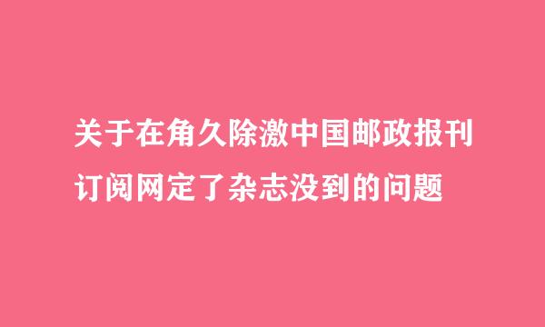 关于在角久除激中国邮政报刊订阅网定了杂志没到的问题