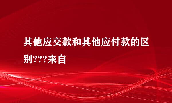 其他应交款和其他应付款的区别???来自