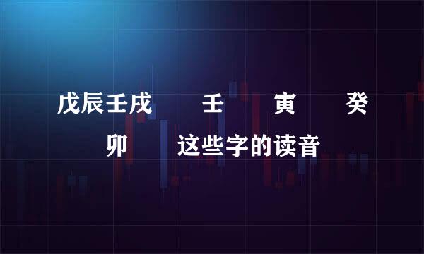 戊辰壬戌  壬  寅  癸  卯  这些字的读音