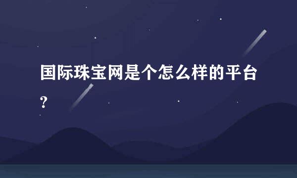 国际珠宝网是个怎么样的平台?