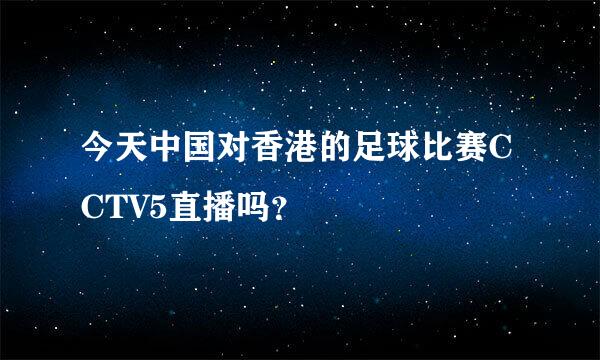 今天中国对香港的足球比赛CCTV5直播吗？