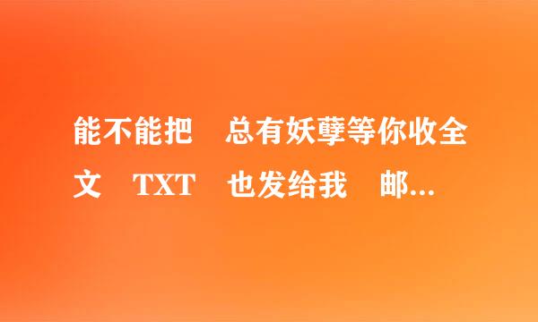 能不能把 总有妖孽等你收全文 TXT 也发给我 邮箱164950571@qq.com 谢了