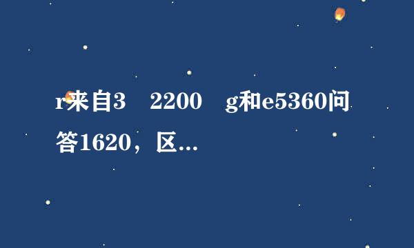 r来自3 2200 g和e5360问答1620，区别大不大，玩游戏，上独显，还有i3 8100，i5 3470