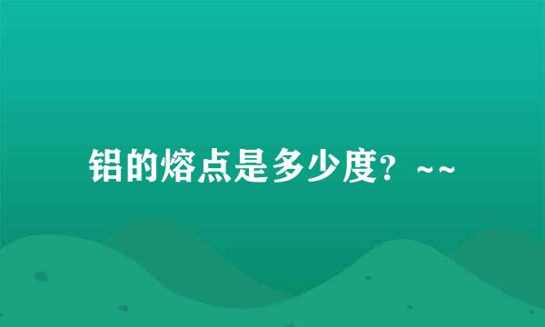 铝的熔点是多少度？~~