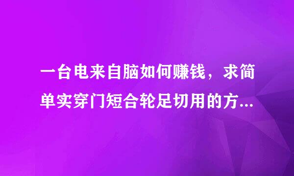 一台电来自脑如何赚钱，求简单实穿门短合轮足切用的方法！最好全顶门面点的。