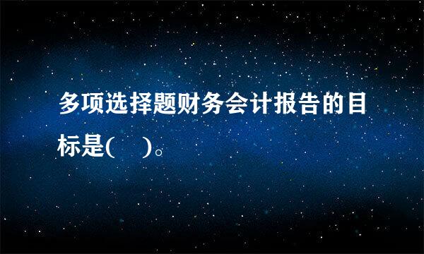 多项选择题财务会计报告的目标是( )。