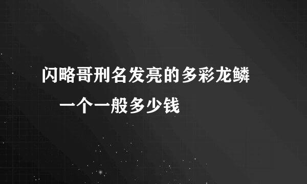 闪略哥刑名发亮的多彩龙鳞  一个一般多少钱