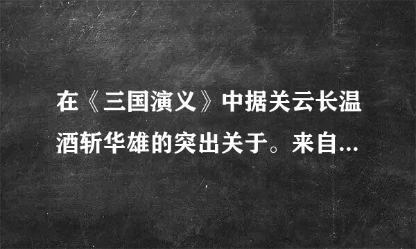 在《三国演义》中据关云长温酒斩华雄的突出关于。来自斩杀华雄的语句是?